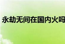 永劫無間在國內(nèi)火嗎（永劫無間在國外火嗎）