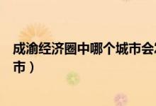成渝經(jīng)濟(jì)圈中哪個(gè)城市會發(fā)展起來(成渝經(jīng)濟(jì)圈包括哪些城市)