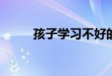 孩子學(xué)習(xí)不好的影響因素有哪些？