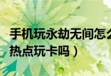 手機(jī)玩永劫無間怎么好卡呀（永劫無間用手機(jī)熱點玩卡嗎）
