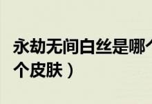 永劫無間白絲是哪個皮膚（永劫無間白絲是哪個皮膚）