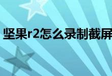 堅(jiān)果r2怎么錄制截屏（堅(jiān)果r2手機(jī)怎么截屏）