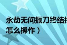 永劫無間振刀終結(jié)技怎么觸發(fā)（永劫無間振刀怎么操作）