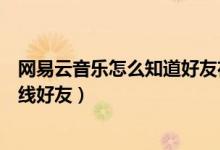 網(wǎng)易云音樂怎么知道好友在線狀態(tài)（網(wǎng)易云音樂怎么查看在線好友）
