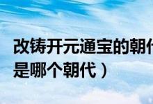 改鑄開(kāi)元通寶的朝代（廢五銖而改鑄開(kāi)元通寶是哪個(gè)朝代）