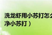 洗龍蝦用小蘇打怎么洗（龍蝦怎么洗簡(jiǎn)單又干凈小蘇打）