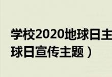學(xué)校2020地球日主題活動(dòng)簡(jiǎn)報(bào)(2020世界地球日宣傳主題)