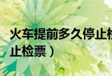 火車提前多久停止檢票進站(火車提前多久停止檢票)