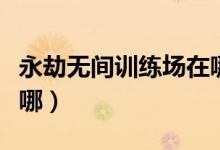 永劫無間訓(xùn)練場在哪里進(jìn)（永劫無間訓(xùn)練場在哪）
