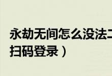 永劫無(wú)間怎么沒法二維碼登錄（永劫無(wú)間怎么掃碼登錄）