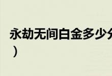 永劫無(wú)間白金多少分（永劫無(wú)間鉑金要多少分）