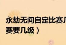 永劫無(wú)間自定比賽幾級(jí)開始（永劫無(wú)間自定比賽要幾級(jí)）