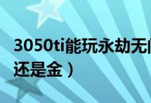 3050ti能玩永劫無(wú)間嗎（永劫無(wú)間100抽是紅還是金）