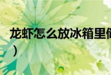 龍蝦怎么放冰箱里儲(chǔ)藏（龍蝦放冰箱怎么儲(chǔ)存）