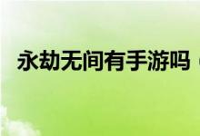永劫無(wú)間有手游嗎（永劫無(wú)間會(huì)出手游嗎）