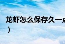 龍蝦怎么保存久一點(diǎn)（龍蝦怎樣保存的時(shí)間長）