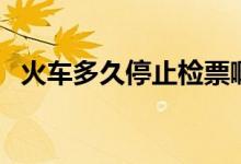火車(chē)多久停止檢票?。ɑ疖?chē)多久停止檢票）