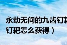 永劫無(wú)間的九齒釘耙怎么獲得（永劫無(wú)間九齒釘耙怎么獲得）