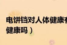 電餅鐺對(duì)人體健康有什么害處（長期用電餅鐺健康嗎）