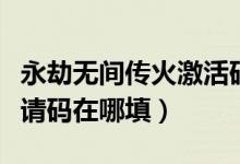 永劫無(wú)間傳火激活碼在哪填（永劫無(wú)間傳火邀請(qǐng)碼在哪填）