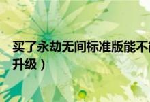 買了永劫無(wú)間標(biāo)準(zhǔn)版能不能升級(jí)（永劫無(wú)間買了標(biāo)準(zhǔn)版怎么升級(jí)）