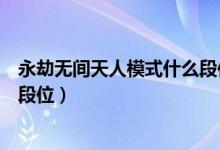 永劫無(wú)間天人模式什么段位可以玩（永劫無(wú)間天人之戰(zhàn)什么段位）