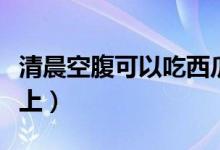 清晨空腹可以吃西瓜嗎(可以空腹吃西瓜嗎早上)