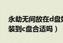 永劫無(wú)間放在d盤好還是放在c盤（永劫無(wú)間裝到c盤合適嗎）