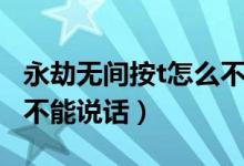 永劫無(wú)間按t怎么不能說(shuō)話（永劫無(wú)間按t怎么不能說(shuō)話）