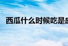 西瓜什么時(shí)候吃是應(yīng)季(西瓜什么時(shí)候吃)