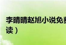 李晴晴趙旭小說(shuō)免費(fèi)(李晴晴趙旭小說(shuō)免費(fèi)閱讀)
