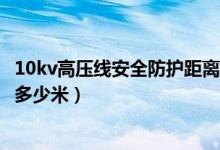 10kv高壓線安全防護(hù)距離是多少米(高壓線輻射安全距離是多少米)