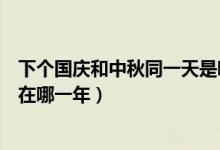 下個(gè)國(guó)慶和中秋同一天是哪一年(下一次中秋國(guó)慶同一天是在哪一年)