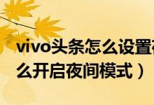 vivo頭條怎么設(shè)置夜間模式（vivos10pro怎么開啟夜間模式）