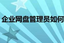 企業(yè)網(wǎng)盤管理員如何高效進(jìn)行文件分類管理？