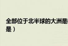 全部位于北半球的大洲是哪兩個洲（全部位于北半球的大洲是）
