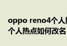 oppo reno4個人熱點(diǎn)怎么開（opporeno6個人熱點(diǎn)如何改名）