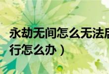 永劫無間怎么無法啟動（永劫無間無法正常運(yùn)行怎么辦）