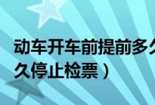 動(dòng)車(chē)開(kāi)車(chē)前提前多久停止檢票（動(dòng)車(chē)開(kāi)車(chē)前多久停止檢票）