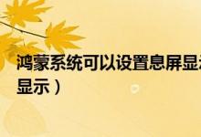 鴻蒙系統(tǒng)可以設(shè)置息屏顯示時間嗎（鴻蒙系統(tǒng)如何關(guān)閉熄屏顯示）