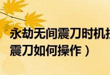 永劫無間震刀時機(jī)技巧和按鍵教學(xué)（永劫無間震刀如何操作）