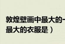 敦煌壁畫(huà)中最大的一幅是什么畫(huà)(敦煌壁畫(huà)中最大的衣服是)