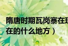 隋唐時期瓦崗寨在現(xiàn)在什么地方（瓦崗寨在現(xiàn)在的什么地方）