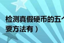 檢測真假硬幣的五個(gè)方法（檢測真假硬幣的主要方法有）