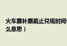 火車票補(bǔ)票截止兌現(xiàn)時間什么意思(火車后補(bǔ)票待兌現(xiàn)是什么意思)