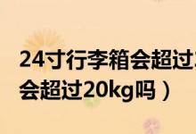 24寸行李箱會(huì)超過20kg嗎(24寸行李箱裝滿會(huì)超過20kg嗎)