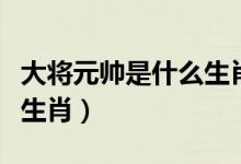 大將元帥是什么生肖（大將無(wú)帥找小組是什么生肖）