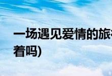 一場遇見愛情的旅行馮隊結(jié)局(馮隊最后還活著嗎)