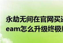 永劫無間在官網(wǎng)買還是steam買(永劫無間steam怎么升級(jí)終極版)