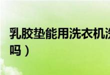 乳膠墊能用洗衣機洗嗎（乳膠墊能用洗衣機洗嗎）